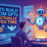 How to Build Custom GPTs That Actually Save You Time